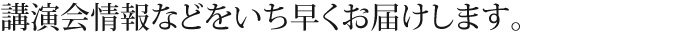 講演会情報などをいち早くお届けします。