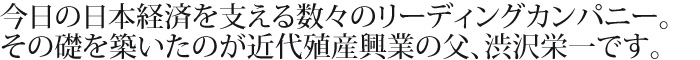 数々のリーディングカンパニー。その礎を築いたのが近代殖産興業の父、渋沢栄一です。